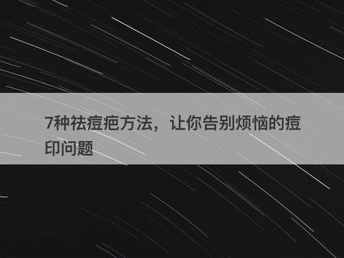 7种祛痘疤方法，让你告别烦恼的痘印问题
