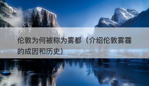 伦敦为何被称为雾都(介绍伦敦雾霾的成因和历史)