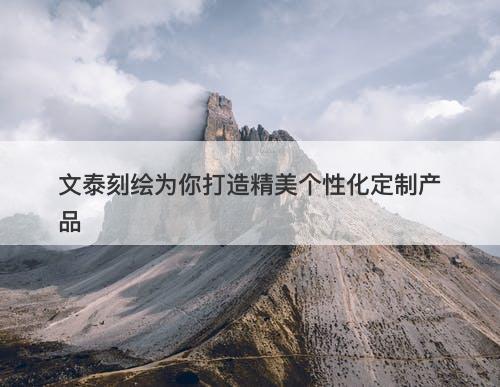文泰刻绘为你打造精美个性化定制产品
