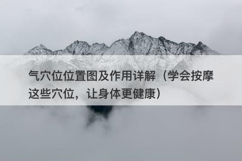 气穴位位置图及作用详解（学会按摩这些穴位，让身体更健康）