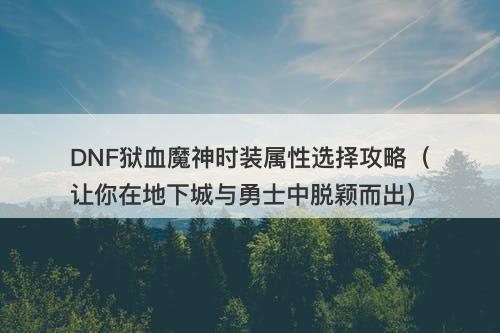 DNF狱血魔神时装属性选择攻略(让你在地下城与勇士中脱颖而出)