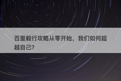 百里毅行攻略从零开始,我们如何超越自己?
