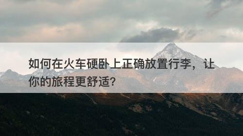 如何在火车硬卧上正确放置行李，让你的旅程更舒适？