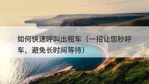 如何快速呼叫出租车（一招让您秒呼车，避免长时间等待）