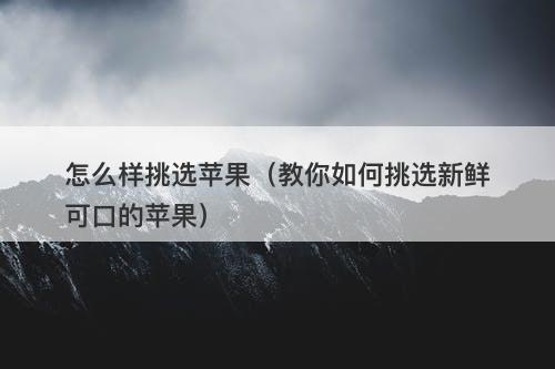 怎么样挑选苹果（教你如何挑选新鲜可口的苹果）