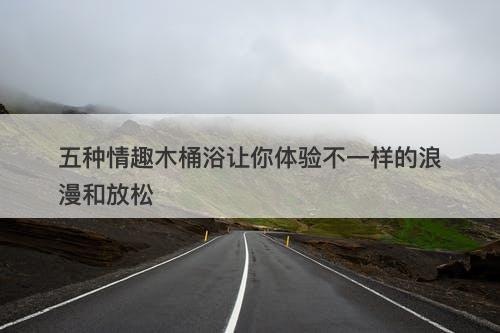 五种情趣木桶浴让你体验不一样的浪漫和放松