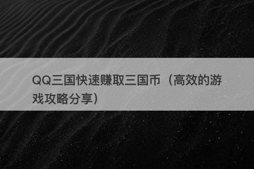 QQ三国快速赚取三国币（高效的游戏攻略分享）