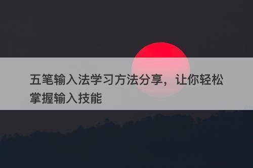五笔输入法学习方法分享，让你轻松掌握输入技能
