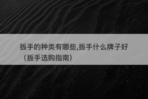 扳手的种类有哪些,扳手什么牌子好（扳手选购指南）