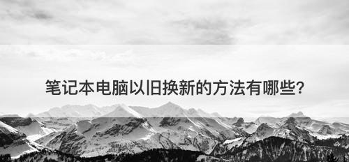 笔记本电脑以旧换新的方法有哪些？