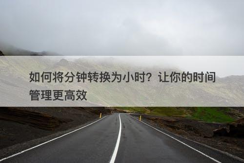 如何将分钟转换为小时？让你的时间管理更高效