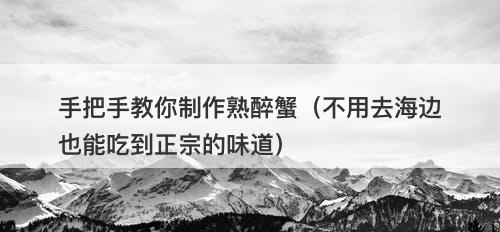手把手教你制作熟醉蟹（不用去海边也能吃到正宗的味道）