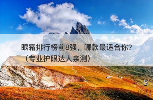 眼霜排行榜前8强，哪款最适合你？（专业护眼达人亲测）