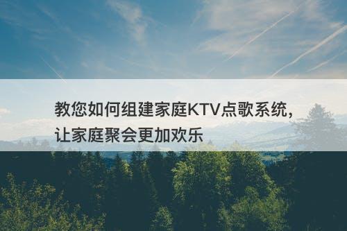 教您如何组建家庭KTV点歌系统，让家庭聚会更加欢乐
