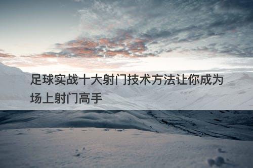 足球实战十大射门技术方法让你成为场上射门高手