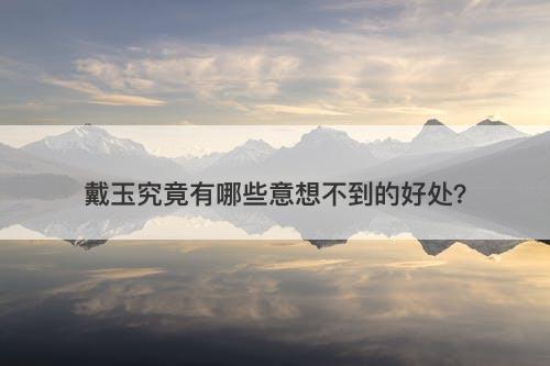 戴玉究竟有哪些意想不到的好处？