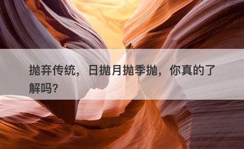 抛弃传统，日抛月抛季抛，你真的了解吗？