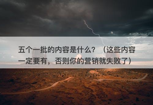 五个一批的内容是什么？（这些内容一定要有，否则你的营销就失败了）