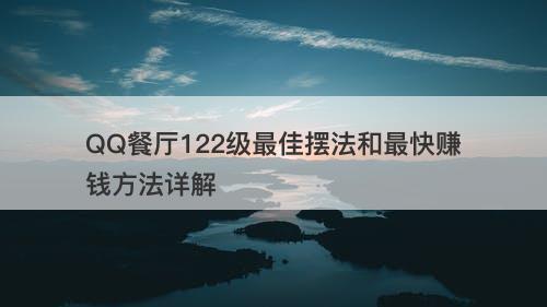 QQ餐厅122级最佳摆法和最快赚钱方法详解