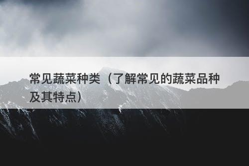 常见蔬菜种类(了解常见的蔬菜品种及其特点)