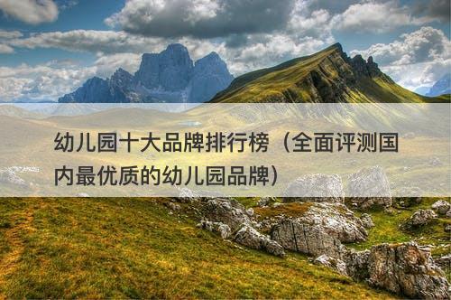 幼儿园十大品牌排行榜(全面评测国内最优质的幼儿园品牌)