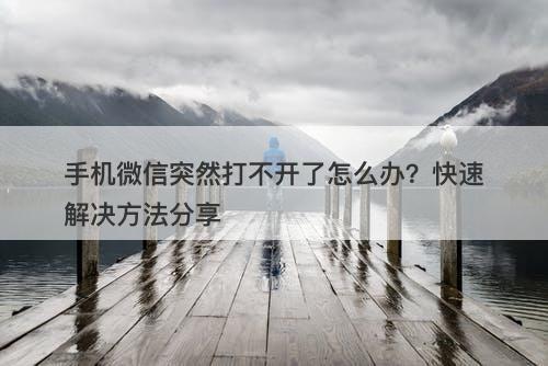 手机微信突然打不开了怎么办？快速解决方法分享