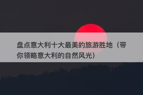 盘点意大利十大最美的旅游胜地（带你领略意大利的自然风光）