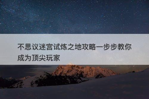不思议迷宫试炼之地攻略一步步教你成为顶尖玩家