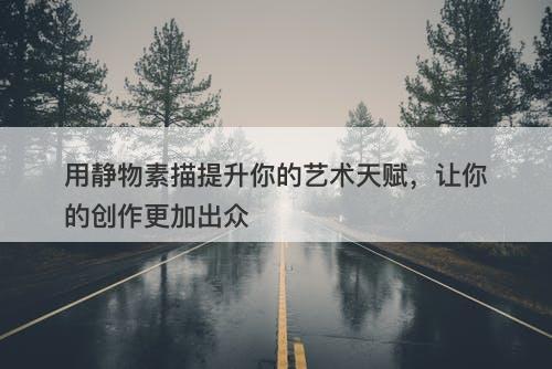 用静物素描提升你的艺术天赋,让你的创作更加出众