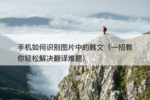 手机如何识别图片中的韩文（一招教你轻松解决翻译难题）