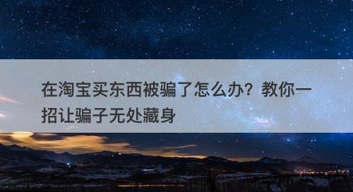 在淘宝买东西被骗了怎么办？教你一招让骗子无处藏身