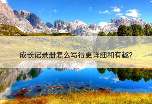 成长记录册怎么写得更详细和有趣？