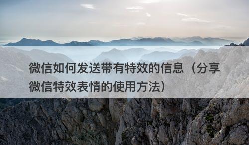 微信如何发送带有特效的信息(分享微信特效表情的使用方法)