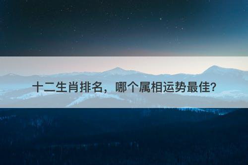 十二生肖排名,哪个属相运势最佳?