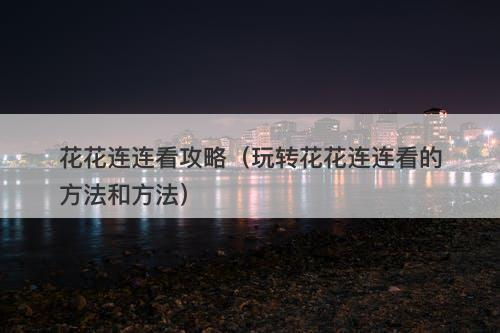 花花连连看攻略(玩转花花连连看的方法和方法)