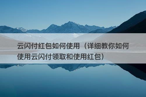 云闪付红包如何使用（详细教你如何使用云闪付领取和使用红包）