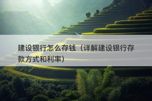 建设银行怎么存钱（详解建设银行存款方式和利率）