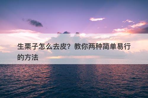 生栗子怎么去皮？教你两种简单易行的方法