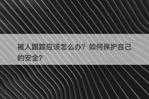 被人跟踪应该怎么办？如何保护自己的安全？