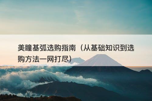 美瞳基弧选购指南（从基础知识到选购方法一网打尽）