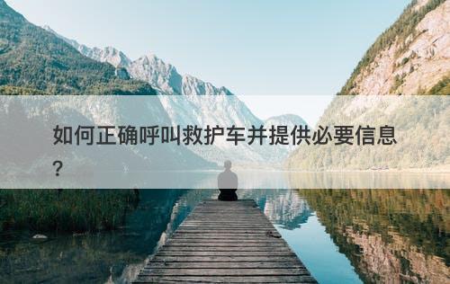 如何正确呼叫救护车并提供必要信息？