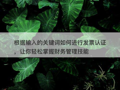 根据输入的关键词如何进行发票认证，让你轻松掌握财务管理技能