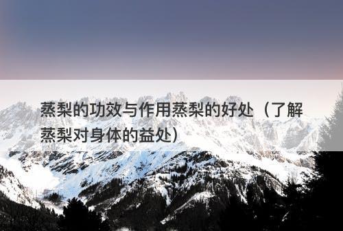 蒸梨的功效与作用蒸梨的好处（了解蒸梨对身体的益处）