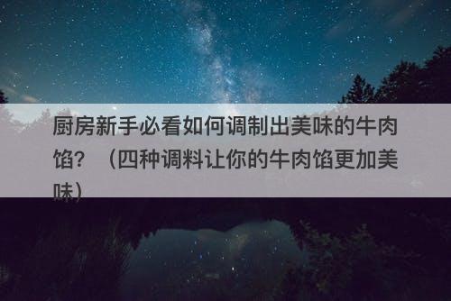 厨房新手必看如何调制出美味的牛肉馅？（四种调料让你的牛肉馅更加美味）