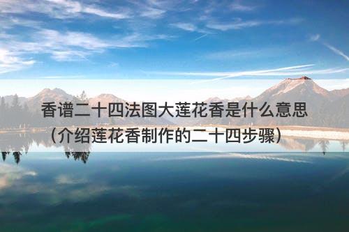 香谱二十四法图大莲花香是什么意思(介绍莲花香制作的二十四步骤)