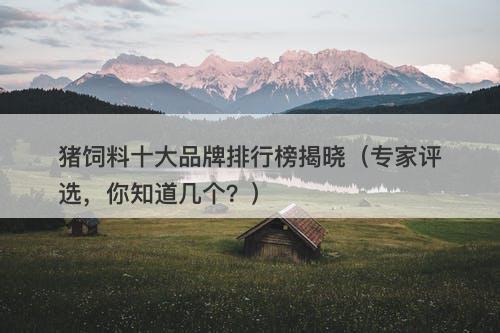 猪饲料十大品牌排行榜揭晓(专家评选,你知道几个?)