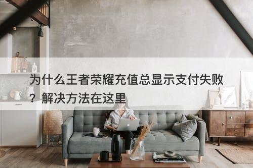 为什么王者荣耀充值总显示支付失败？解决方法在这里