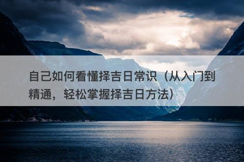 自己如何看懂择吉日常识(从入门到精通,轻松掌握择吉日方法)