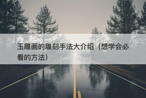 玉雕画的雕刻手法大介绍（想学会必看的方法）