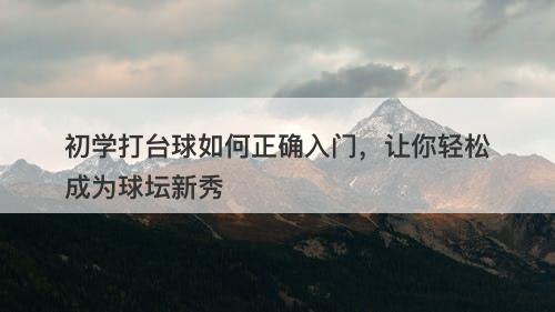 初学打台球如何正确入门，让你轻松成为球坛新秀-图1
